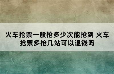 火车抢票一般抢多少次能抢到 火车抢票多抢几站可以退钱吗